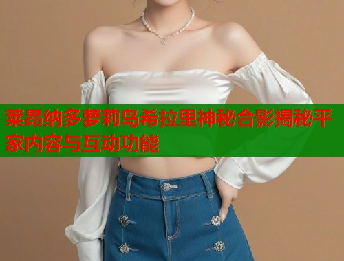 莱昂纳多萝莉岛希拉里神秘合影揭秘平家内容与互动功能  第2张