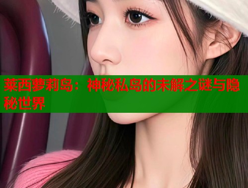 莱西萝莉岛：神秘私岛的未解之谜与隐秘世界  第1张