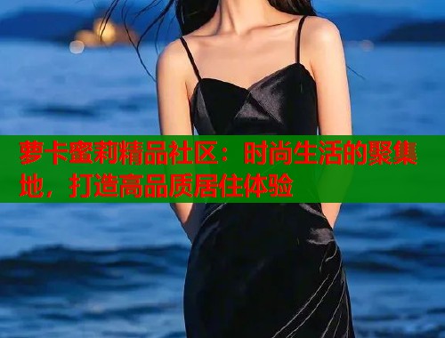 萝卡蜜莉精品社区：时尚生活的聚集地，打造高品质居住体验  第1张