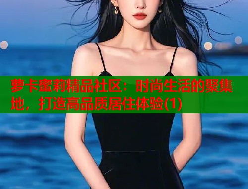 萝卡蜜莉精品社区：时尚生活的聚集地，打造高品质居住体验(1)  第1张