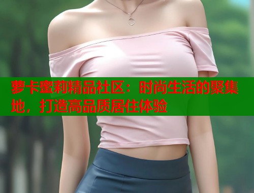 萝卡蜜莉精品社区：时尚生活的聚集地，打造高品质居住体验  第2张