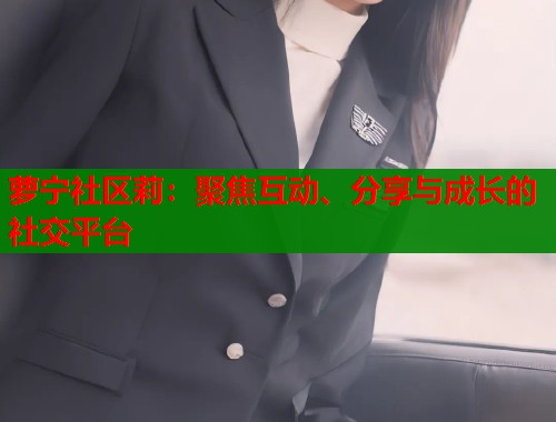 萝宁社区莉：聚焦互动、分享与成长的社交平台  第1张