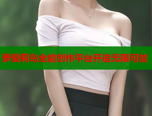 萝爱莉岛全能创作平台开启无限可能  第1张