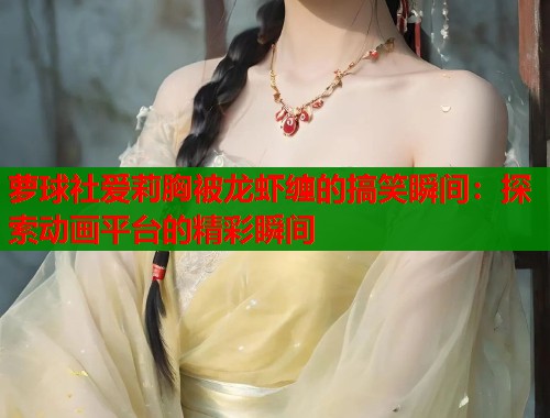 萝球社爱莉胸被龙虾缠的搞笑瞬间：探索动画平台的精彩瞬间  第1张
