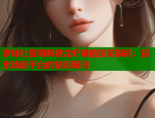 萝球社爱莉胸被龙虾缠的搞笑瞬间：探索动画平台的精彩瞬间  第2张