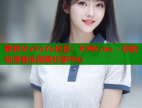 萝莉MvYoYo社区：K9W.me - 你的动漫音乐视频分享中心  第2张