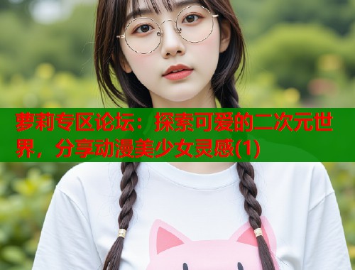 萝莉专区论坛：探索可爱的二次元世界，分享动漫美少女灵感(1)  第1张