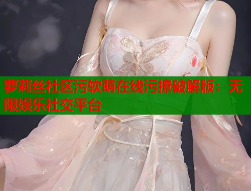 萝莉丝社区污软萌在线污撩破解版：无限娱乐社交平台  第1张