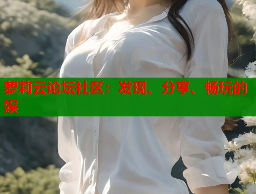 萝莉云论坛社区：发现、分享、畅玩的娱  第1张