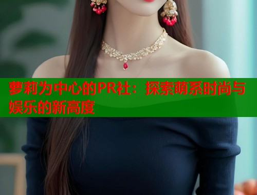 萝莉为中心的PR社：探索萌系时尚与娱乐的新高度  第1张