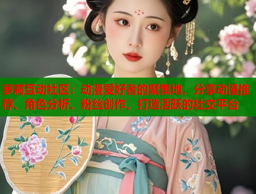 萝莉互动社区：动漫爱好者的聚集地，分享动漫推荐、角色分析、粉丝创作，打造活跃的社交平台  第2张