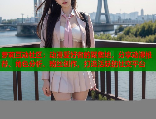 萝莉互动社区：动漫爱好者的聚集地，分享动漫推荐、角色分析、粉丝创作，打造活跃的社交平台  第1张