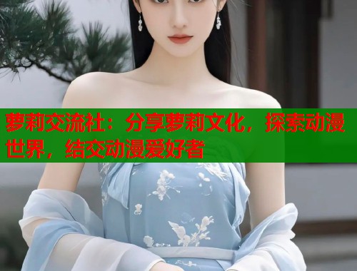 萝莉交流社：分享萝莉文化，探索动漫世界，结交动漫爱好者  第1张