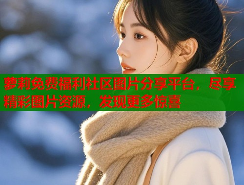 萝莉免费福利社区图片分享平台，尽享精彩图片资源，发现更多惊喜  第1张