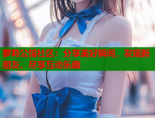 萝莉公馆社区：分享美好瞬间，发现新朋友，尽享互动乐趣  第1张