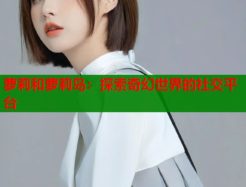 萝莉和萝莉岛：探索奇幻世界的社交平台  第1张