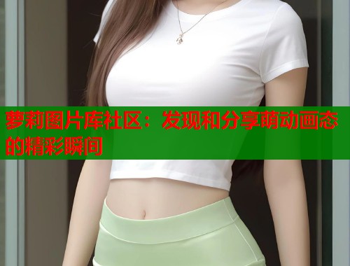 萝莉图片库社区：发现和分享萌动画态的精彩瞬间  第1张