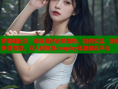 萝莉喵社区：动漫爱好者聚集地，提供交流、漫展快捷售票、同人创作及cosplay比赛报名平台  第2张