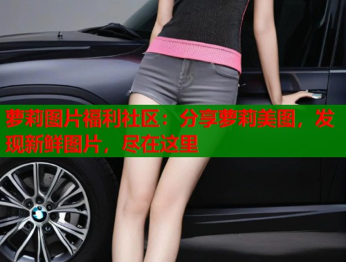 萝莉图片福利社区：分享萝莉美图，发现新鲜图片，尽在这里  第1张