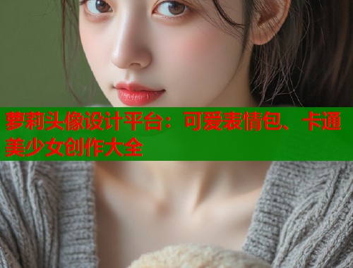 萝莉头像设计平台：可爱表情包、卡通美少女创作大全  第1张