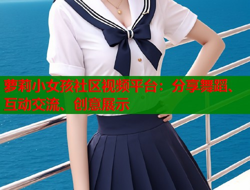 萝莉小女孩社区视频平台：分享舞蹈、互动交流、创意展示  第1张