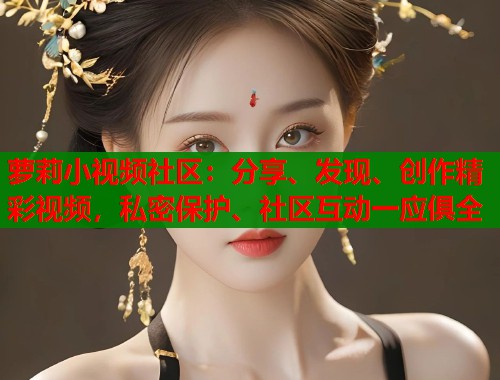 萝莉小视频社区：分享、发现、创作精彩视频，私密保护、社区互动一应俱全  第2张