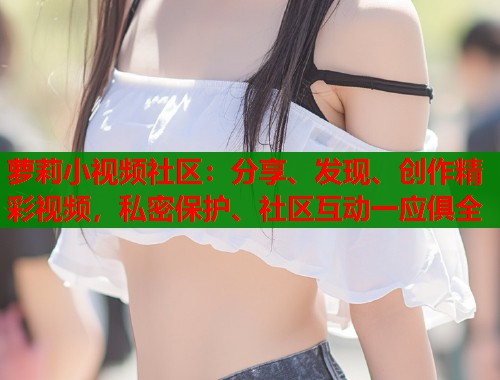 萝莉小视频社区：分享、发现、创作精彩视频，私密保护、社区互动一应俱全  第1张