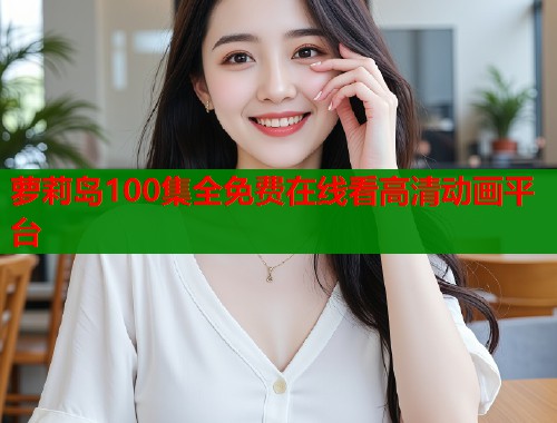 萝莉岛100集全免费在线看高清动画平台  第1张