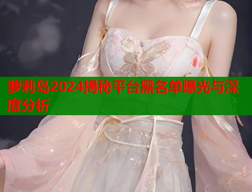 萝莉岛2024揭秘平台黑名单曝光与深度分析  第1张