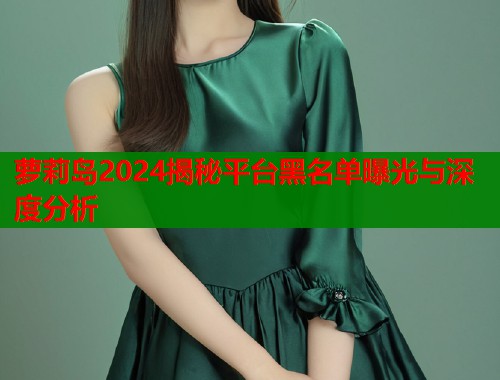 萝莉岛2024揭秘平台黑名单曝光与深度分析  第2张