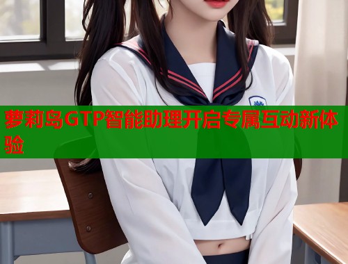 萝莉岛GTP智能助理开启专属互动新体验  第1张