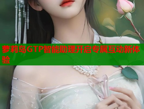 萝莉岛GTP智能助理开启专属互动新体验  第2张
