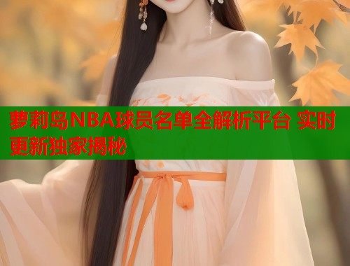 萝莉岛NBA球员名单全解析平台 实时更新独家揭秘  第1张