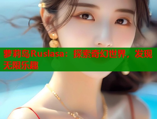 萝莉岛Ruslasa：探索奇幻世界，发现无限乐趣  第2张