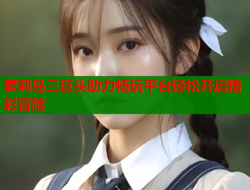 萝莉岛三巨头助力畅玩平台轻松开启精彩冒险  第1张