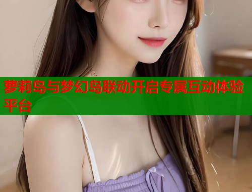 萝莉岛与梦幻岛联动开启专属互动体验平台  第1张