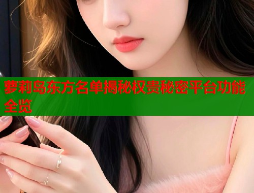 萝莉岛东方名单揭秘权贵秘密平台功能全览  第1张