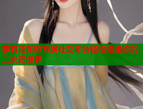 萝莉岛东欧专属社交平台轻松连接你的二次元世界  第1张