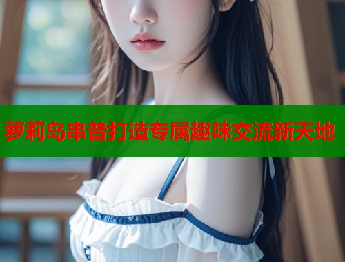 萝莉岛串普打造专属趣味交流新天地  第1张