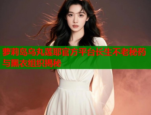 萝莉岛乌丸莲耶官方平台长生不老秘药与黑衣组织揭秘  第1张
