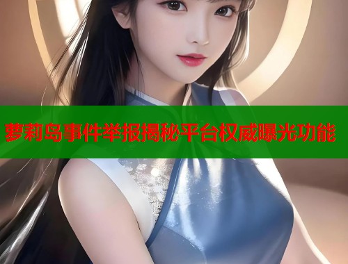萝莉岛事件举报揭秘平台权威曝光功能  第1张