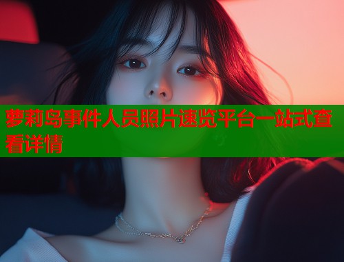 萝莉岛事件人员照片速览平台一站式查看详情  第1张