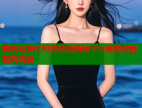 萝莉岛事件判决法官揭秘平台高效智能裁判功能  第1张