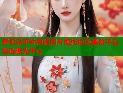 萝莉岛事件原版照片揭秘权色黑幕平台首选曝光中心  第1张
