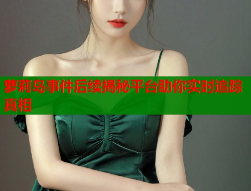 萝莉岛事件后续揭秘平台助你实时追踪真相  第1张