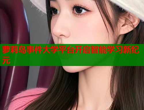 萝莉岛事件大学平台开启智能学习新纪元  第1张