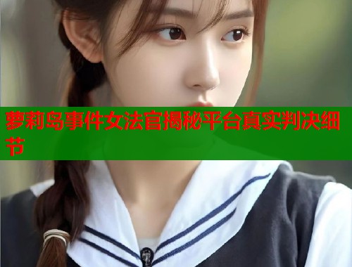 萝莉岛事件女法官揭秘平台真实判决细节  第1张