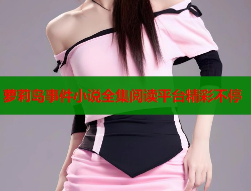 萝莉岛事件小说全集阅读平台精彩不停  第1张