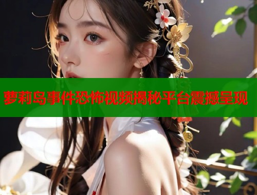 萝莉岛事件恐怖视频揭秘平台震撼呈现  第2张