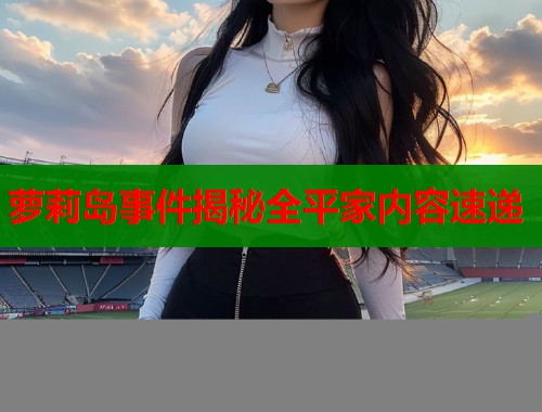 萝莉岛事件揭秘全平家内容速递  第2张